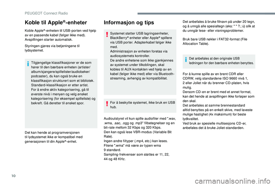 PEUGEOT 5008 2018 Instruksjoner for bruk (in Norwegian) 10
Koble til Apple®-enheter
Koble Apple®-enheten til USB-porten ved hjelp
av en passende kabel (følger ikke med).
Avspillingen starter automatisk.
Styringen gjøres via betjeningene til
lydsystem PEUGEOT 5008 2018 Instruksjoner for bruk (in Norwegian) 10
Koble til Apple®-enheter
Koble Apple®-enheten til USB-porten ved hjelp
av en passende kabel (følger ikke med).
Avspillingen starter automatisk.
Styringen gjøres via betjeningene til
lydsystem