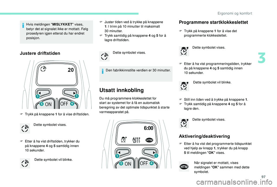 PEUGEOT 5008 2018  Instruksjoner for bruk (in Norwegian) 97
Hvis meldingen "MISLYKKET" vises, 
betyr det at signalet ikke er mottatt. Følg 
prosedyren igjen etterat du har endret 
posisjon.
Justere driftstiden
F Trykk på knappene 1   for å vise d