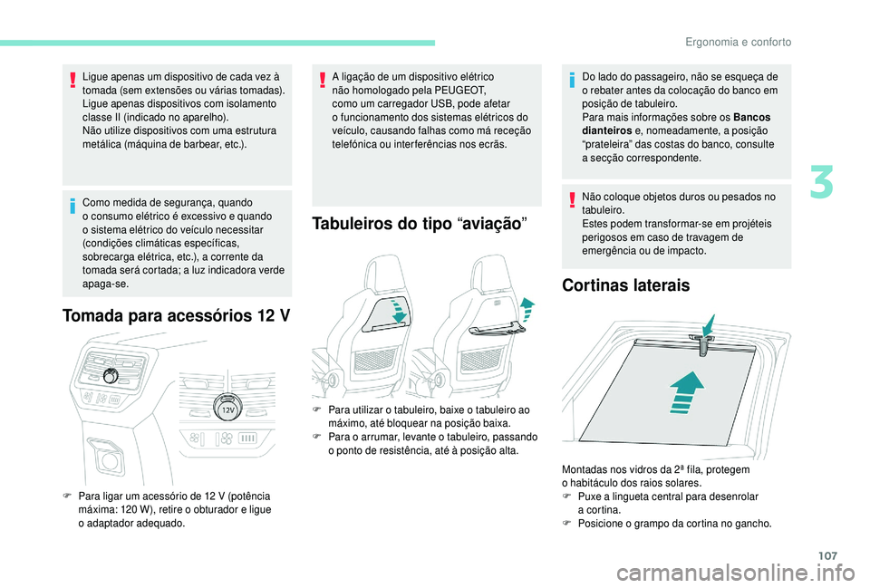 PEUGEOT 5008 2018  Manual de utilização (in Portuguese) 107
Ligue apenas um dispositivo de cada vez à 
tomada (sem extensões ou várias tomadas).
Ligue apenas dispositivos com isolamento 
classe II (indicado no aparelho).
Não utilize dispositivos com um