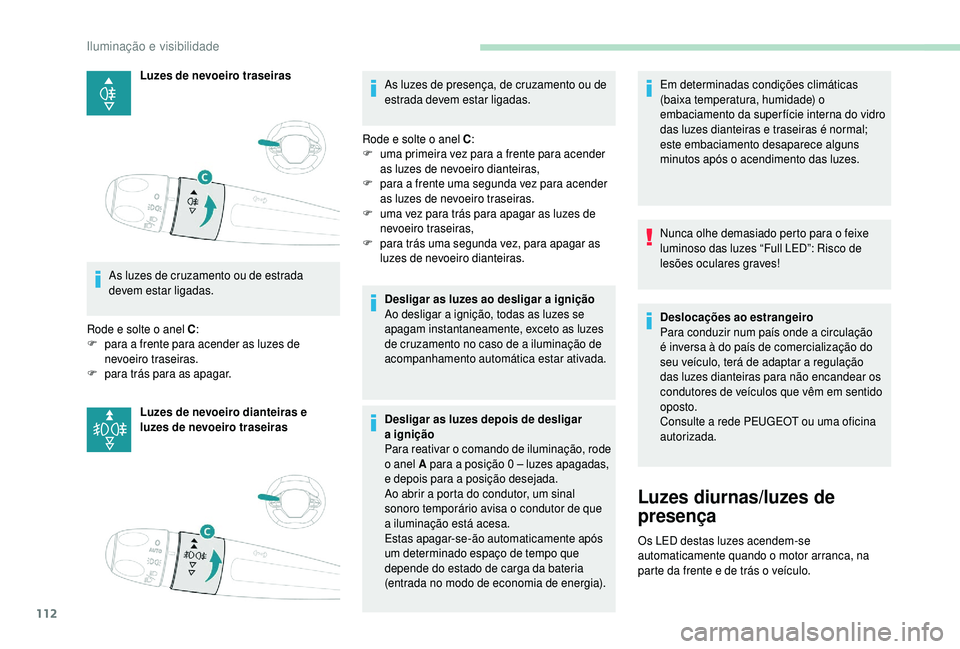 PEUGEOT 5008 2018  Manual de utilização (in Portuguese) 112
Luzes de nevoeiro traseiras
As luzes de cruzamento ou de estrada 
devem estar ligadas.
Rode e solte o
  anel C :
F
 
p

ara a
 
frente para acender as luzes de 
nevoeiro traseiras.
F
 
par

a trá