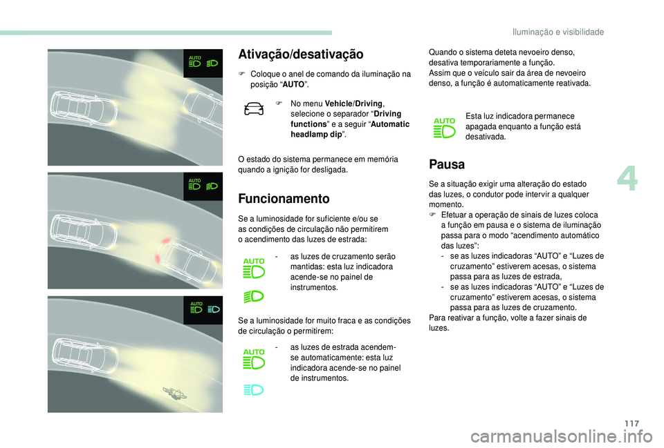 PEUGEOT 5008 2018  Manual de utilização (in Portuguese) 117
Ativação/desativação
F Coloque o  anel de comando da iluminação na 
posição “ AUTO”.
O estado do sistema permanece em memória 
quando a
  ignição for desligada.
Funcionamento Pausa
