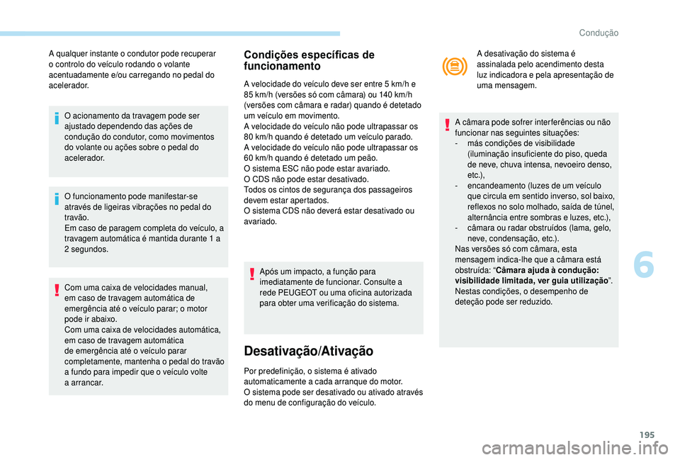 PEUGEOT 5008 2018  Manual de utilização (in Portuguese) 195
A qualquer instante o condutor pode recuperar 
o   controlo do veículo rodando o   volante 
acentuadamente e/ou carregando no pedal do 
acelerador.
O acionamento da travagem pode ser 
ajustado de