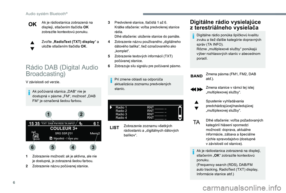 PEUGEOT 5008 2018 Návod na použitie (in Slovakian) 6
Ak je rádiostanica zobrazená na
displeji, stlačením tlačidla OK
zobrazíte kontextovú ponuku.
Zvoľte „ RadioText (TXT) display “ a
uložte stlačením tlačidla OK.
Rádio DAB (Digital PEUGEOT 5008 2018 Návod na použitie (in Slovakian) 6
Ak je rádiostanica zobrazená na
displeji, stlačením tlačidla OK
zobrazíte kontextovú ponuku.
Zvoľte „ RadioText (TXT) display “ a
uložte stlačením tlačidla OK.
Rádio DAB (Digital