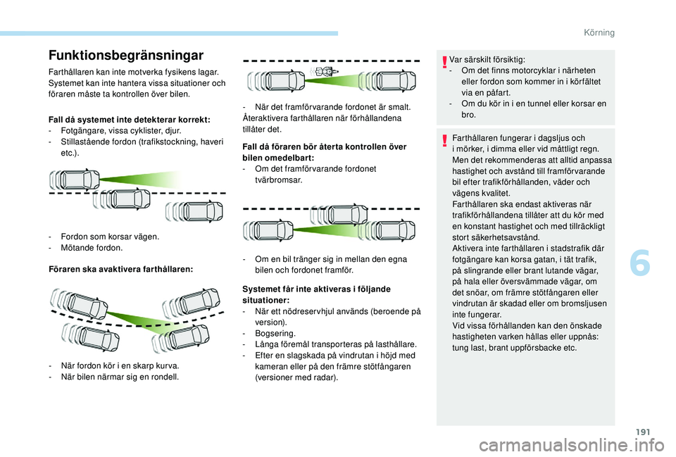 PEUGEOT 5008 2018  Bruksanvisningar (in Swedish) 191
Funktionsbegränsningar
Farthållaren kan inte motverka fysikens lagar.
Systemet kan inte hantera vissa situationer och 
föraren måste ta kontrollen över bilen.
Fall då systemet inte detektera