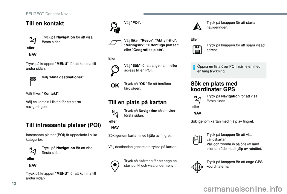 PEUGEOT 5008 2018  Bruksanvisningar (in Swedish) 12
Tryck på knappen "MENU" för att komma till 
andra sidan.
Välj "Mina destinationer ".
Välj fliken " Kontakt".
Välj en kontakt i
  listan för att starta 
navigeringen.
T