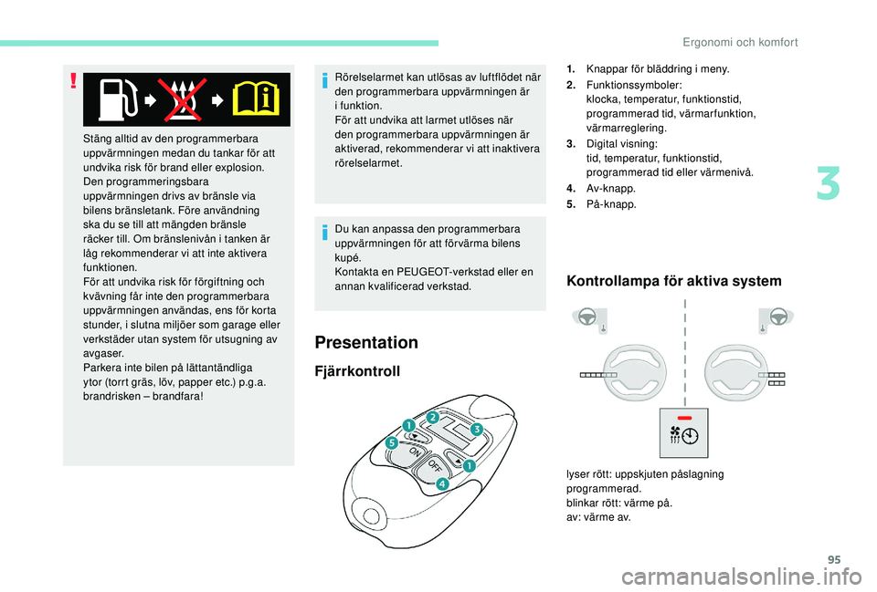 PEUGEOT 5008 2018  Bruksanvisningar (in Swedish) 95
Rörelselarmet kan utlösas av luftflödet när 
den programmerbara uppvärmningen är 
i
 
funktion.
För att undvika att larmet utlöses när 
den programmerbara uppvärmningen är 
aktiverad, re