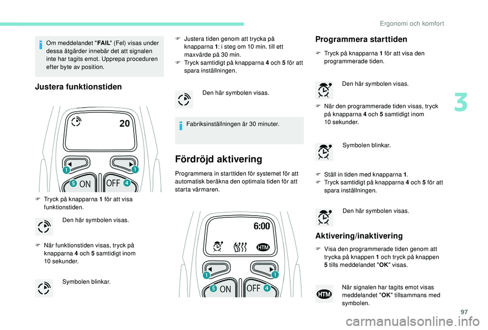 PEUGEOT 5008 2018  Bruksanvisningar (in Swedish) 97
Om meddelandet "FA I L" (Fel) visas under 
dessa åtgärder innebär det att signalen 
inte har tagits emot. Upprepa proceduren 
efter byte av position.
Justera funktionstiden
F Tryck på k
