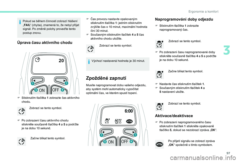PEUGEOT 5008 2018  Návod na použití (in Czech) 97
Pokud se během činnosti zobrazí hlášení 
„FA I L “ (chyba), znamená to, že nebyl přijat 
signál. Po změně polohy proveďte tento 
postup znovu.
Úprava času aktivního chodu
F Stis
