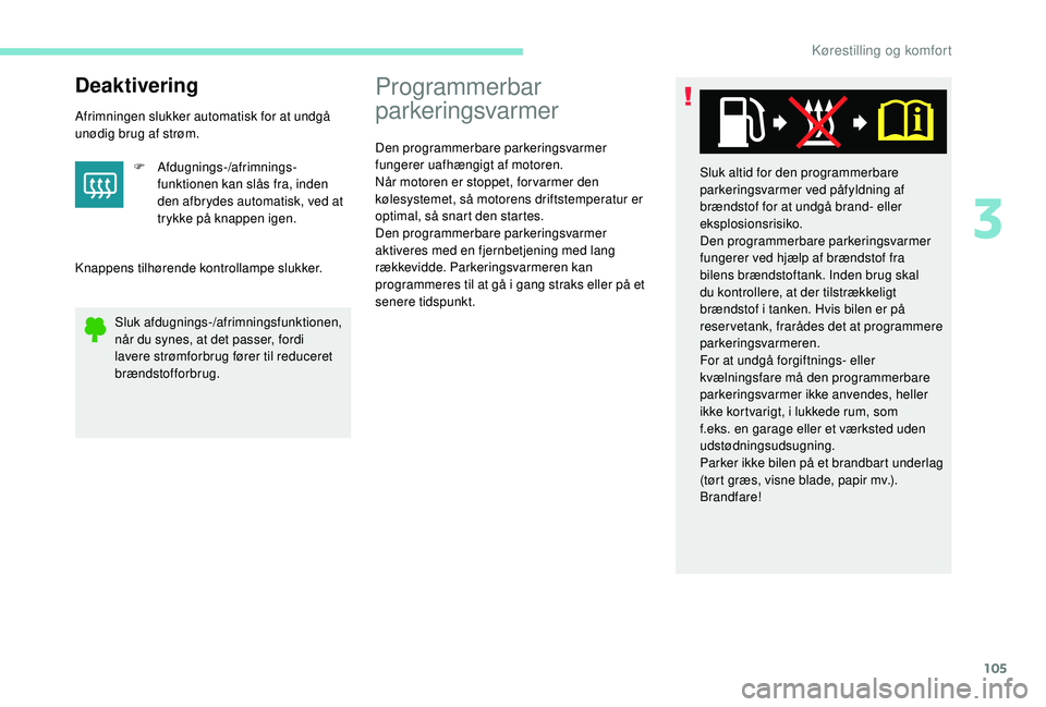PEUGEOT 5008 2017  Brugsanvisning (in Danish) 105
Deaktivering
Afrimningen slukker automatisk for at undgå 
unødig brug af strøm.F
  Afdugnings-/afrimnings-
funktionen kan slås fra, inden 
den afbrydes automatisk, ved at 
trykke på knappen i