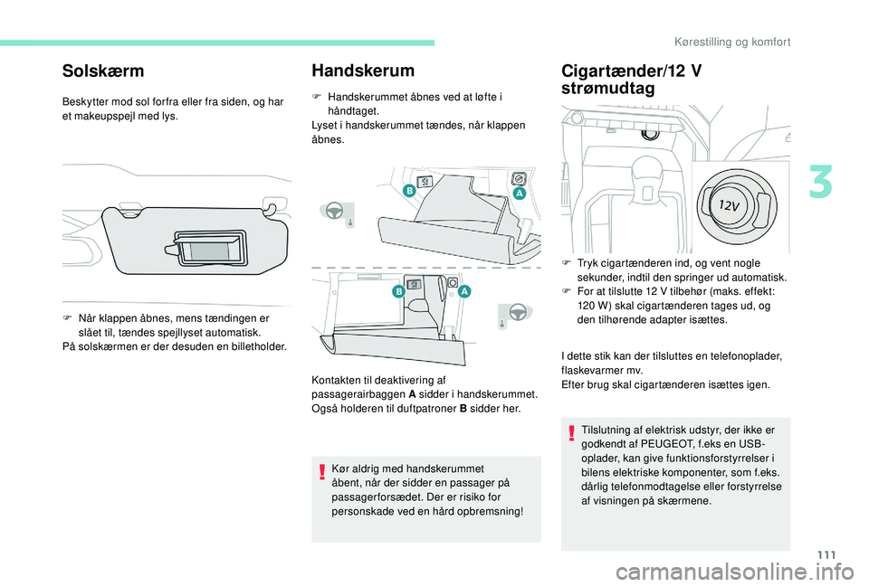 PEUGEOT 5008 2017  Brugsanvisning (in Danish) 111
Solskærm
Beskytter mod sol for fra eller fra siden, og har 
et makeupspejl med lys.
Handskerum
F Handskerummet åbnes ved at løfte i håndtaget.
Lyset i handskerummet tændes, når klappen 
åbn