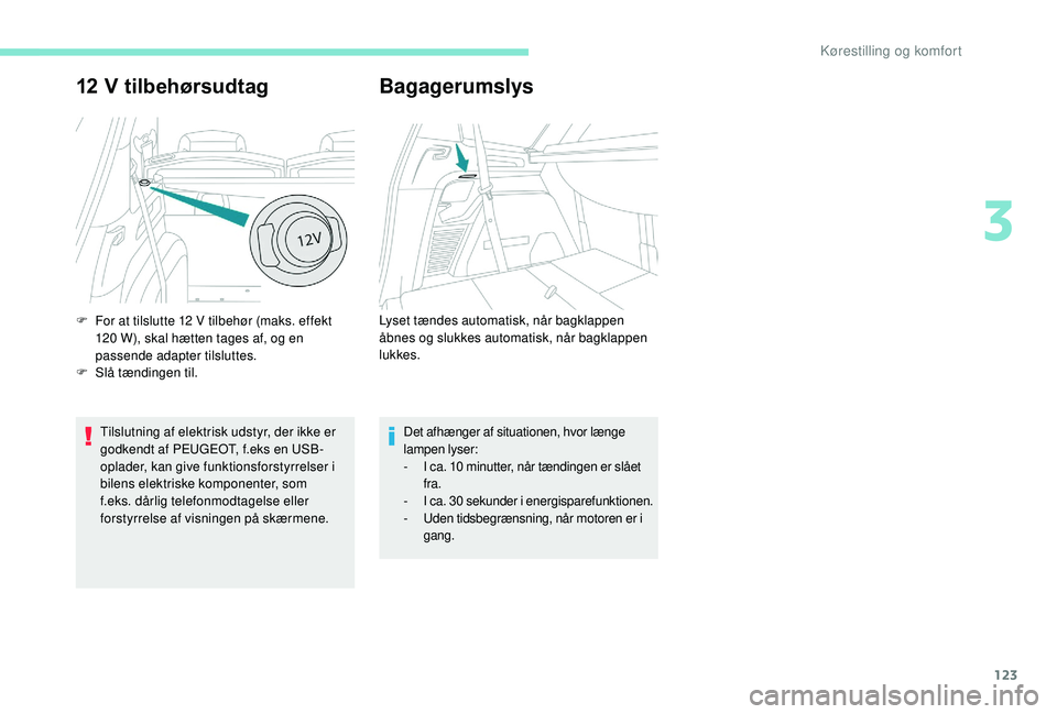 PEUGEOT 5008 2017  Brugsanvisning (in Danish) 123
12 V tilbehørsudtag
Tilslutning af elektrisk udstyr, der ikke er 
godkendt af PEUGEOT, f.eks en USB-
oplader, kan give funktionsforstyrrelser i 
bilens elektriske komponenter, som  
f.eks. dårli