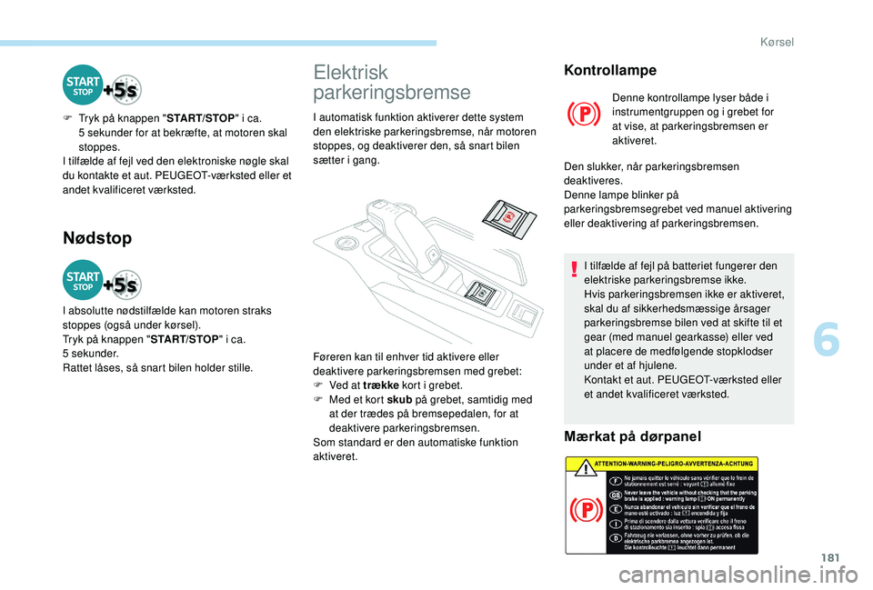 PEUGEOT 5008 2017  Brugsanvisning (in Danish) 181
Nødstop
F Tryk på knappen "START/STOP" i ca. 
5   sekunder for at bekræfte, at motoren skal 
stoppes.
I tilfælde af fejl ved den elektroniske nøgle skal 
du kontakte et aut. PEUGEOT-v