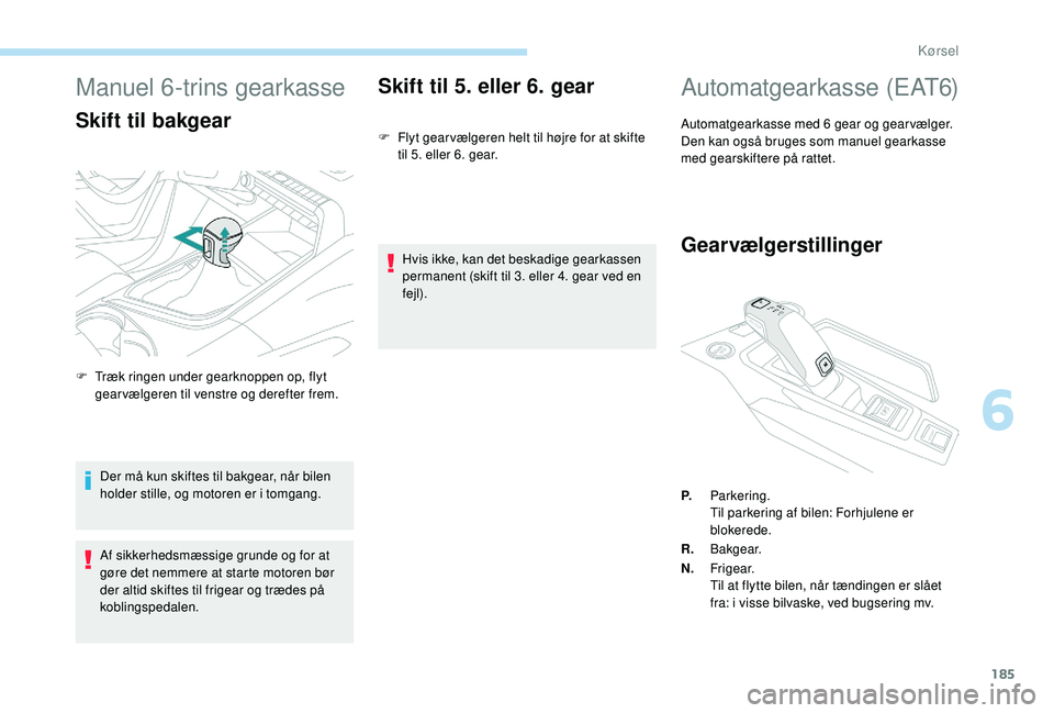 PEUGEOT 5008 2017  Brugsanvisning (in Danish) 185
Manuel 6-trins gearkasse
Skift til bakgear
Der må kun skiftes til bakgear, når bilen 
holder stille, og motoren er i tomgang.
Af sikkerhedsmæssige grunde og for at 
gøre det nemmere at starte 