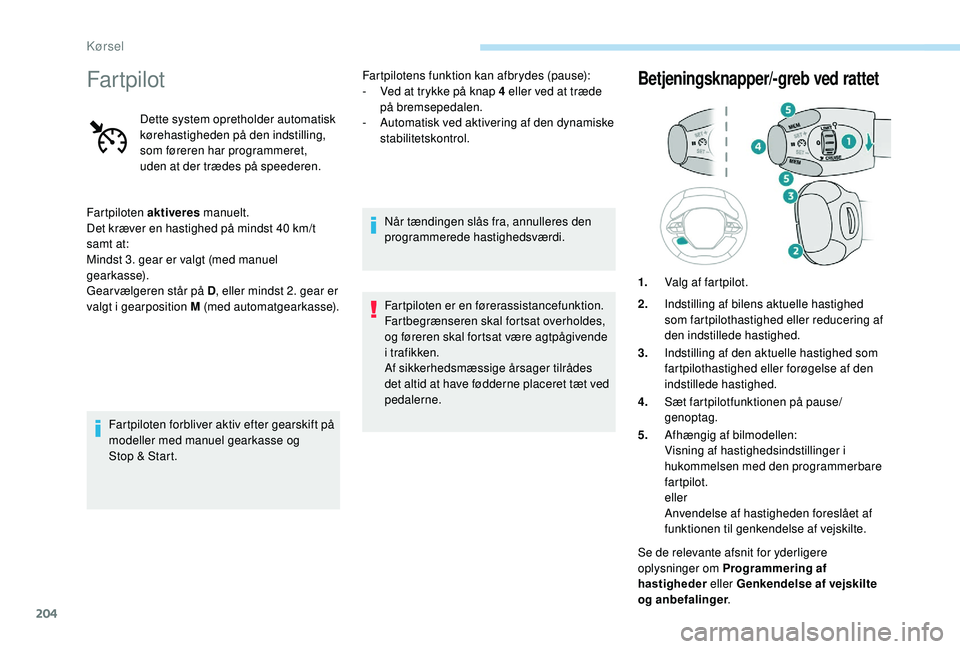 PEUGEOT 5008 2017  Brugsanvisning (in Danish) 204
Far tpilot
Dette system opretholder automatisk 
kørehastigheden på den indstilling, 
som føreren har programmeret, 
uden at der trædes på speederen.
Fartpiloten aktiveres  manuelt.
Det kræve