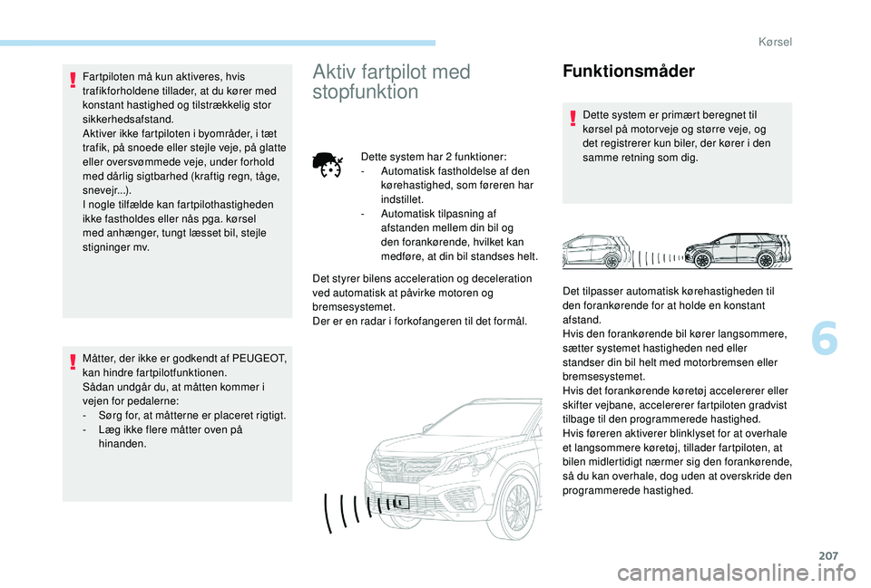 PEUGEOT 5008 2017  Brugsanvisning (in Danish) 207
Fartpiloten må kun aktiveres, hvis 
trafikforholdene tillader, at du kører med 
konstant hastighed og tilstrækkelig stor 
sikkerhedsafstand.
Aktiver ikke fartpiloten i byområder, i tæt 
trafi