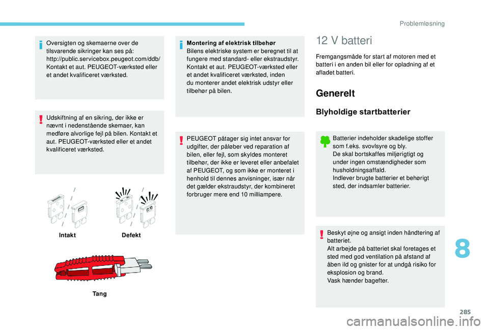 PEUGEOT 5008 2017  Brugsanvisning (in Danish) 285
Oversigten og skemaerne over de 
tilsvarende sikringer kan ses på:
http://public.servicebox.peugeot.com/ddb/ 
Kontakt et aut. PEUGEOT-værksted eller 
et andet kvalificeret værksted.
Udskiftning