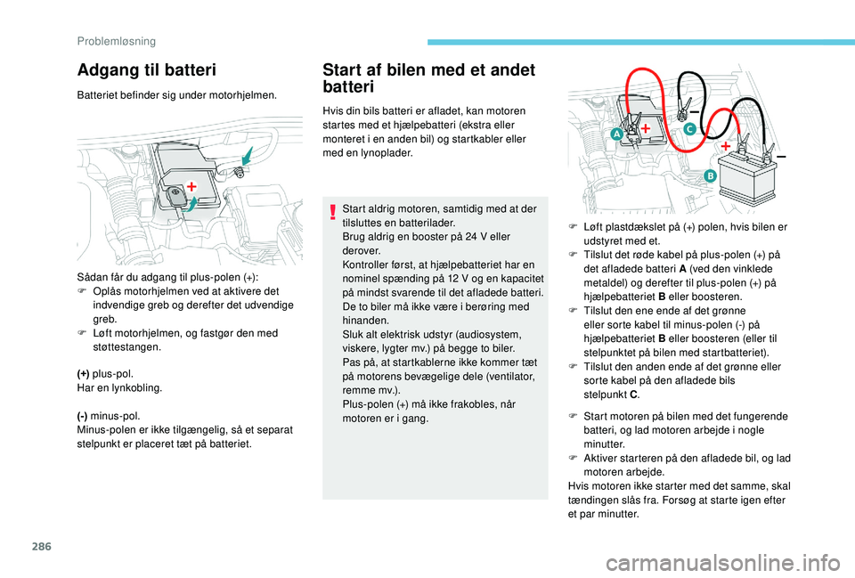 PEUGEOT 5008 2017  Brugsanvisning (in Danish) 286
Adgang til batteri
Batteriet befinder sig under motorhjelmen.
(+)  plus-pol.
Har en lynkobling.
(-)  minus-pol.
Minus-polen er ikke tilgængelig, så et separat 
stelpunkt er placeret tæt på bat