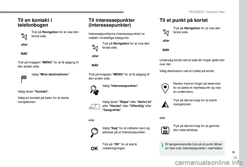 PEUGEOT 5008 2017  Brugsanvisning (in Danish) 13
Til en kontakt i 
telefonbogen
 eller Tryk på Navigation
 for at vise den 
første side.
Tryk på knappen " MENU" for at få adgang til 
den anden side.
Vælg "Mine destinationer "