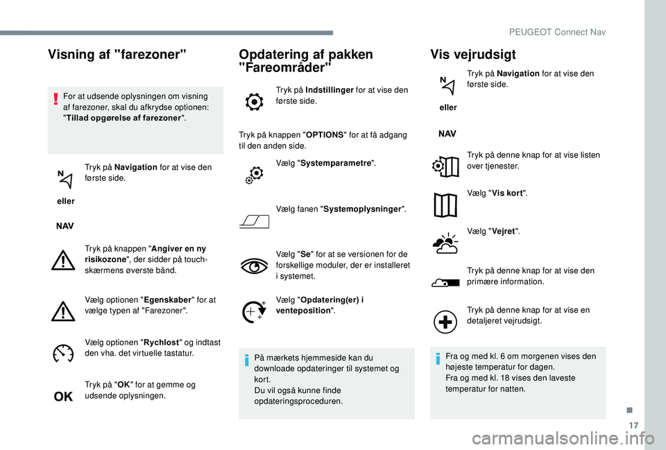 PEUGEOT 5008 2017  Brugsanvisning (in Danish) 17
For at udsende oplysningen om visning 
af farezoner, skal du afkrydse optionen: 
"Tillad opgørelse af farezoner ".
 eller  Tryk på Navigation
 for at vise den 
første side.
Tryk på knap