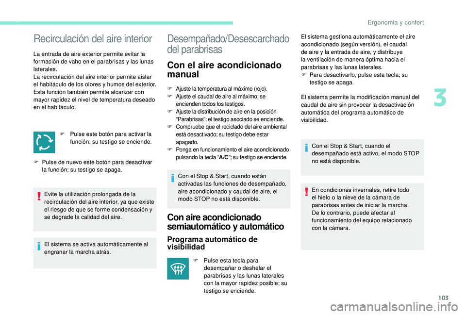 PEUGEOT 5008 2017  Manual del propietario (in Spanish) 103
Recirculación del aire interior
La entrada de aire exterior permite evitar la 
formación de vaho en el parabrisas y las lunas 
laterales.
La recirculación del aire interior permite aislar 
el h