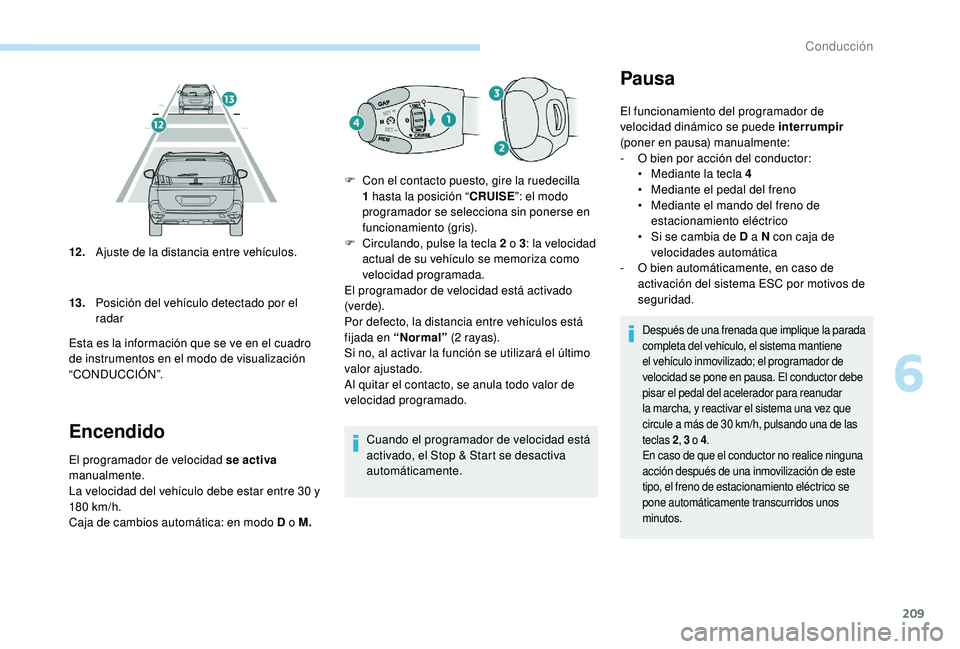 PEUGEOT 5008 2017  Manual del propietario (in Spanish) 209
Encendido
El programador de velocidad se activa 
manualmente.
La velocidad del vehículo debe estar entre 30  y 
180
 

km/h.
Caja de cambios automática: en modo D o M. Cuando el programador de v