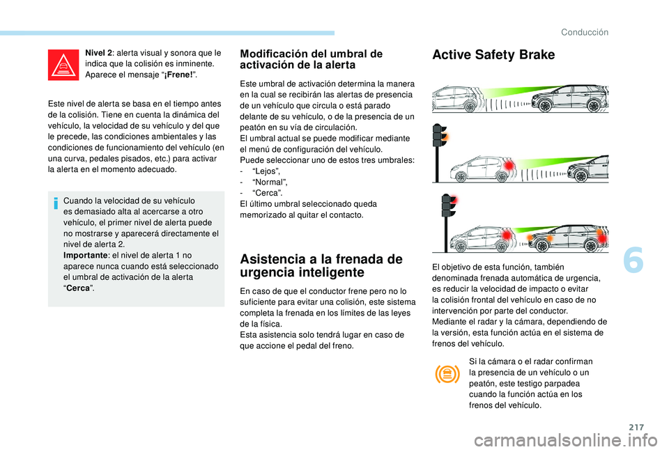 PEUGEOT 5008 2017  Manual del propietario (in Spanish) 217
Este nivel de alerta se basa en el tiempo antes 
de la colisión. Tiene en cuenta la dinámica del 
vehículo, la velocidad de su vehículo y del que 
le precede, las condiciones ambientales y las