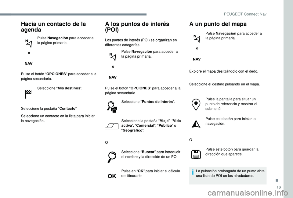 PEUGEOT 5008 2017 Manual del propietario (in Spanish) 13
Hacia un contacto de la
agenda
o Pulse Navegación
para acceder a
la página primaria.
Pulse el botón “ OPCIONES” para acceder a la
página secundaria.
Seleccione “ Mis destinos ”.
Se PEUGEOT 5008 2017 Manual del propietario (in Spanish) 13
Hacia un contacto de la
agenda
o Pulse Navegación
para acceder a
la página primaria.
Pulse el botón “ OPCIONES” para acceder a la
página secundaria.
Seleccione “ Mis destinos ”.
Se