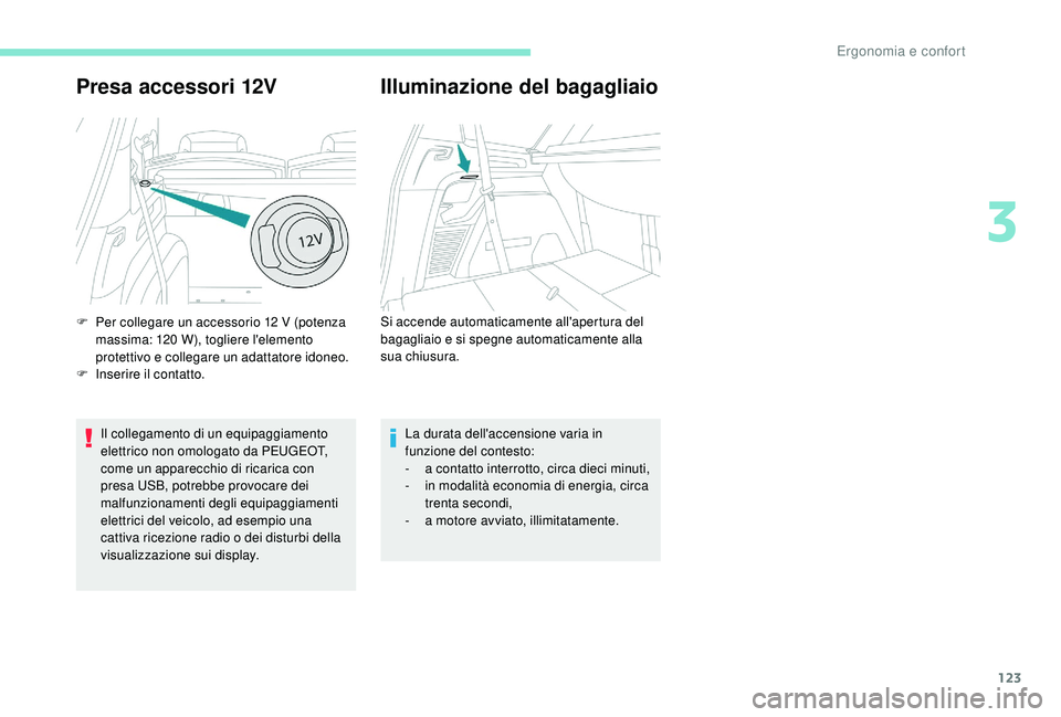 PEUGEOT 5008 2017  Manuale duso (in Italian) 123
Presa accessori 12V
Il collegamento di un equipaggiamento 
elettrico non omologato da PEUGEOT, 
come un apparecchio di ricarica con 
presa USB, potrebbe provocare dei 
malfunzionamenti degli equip