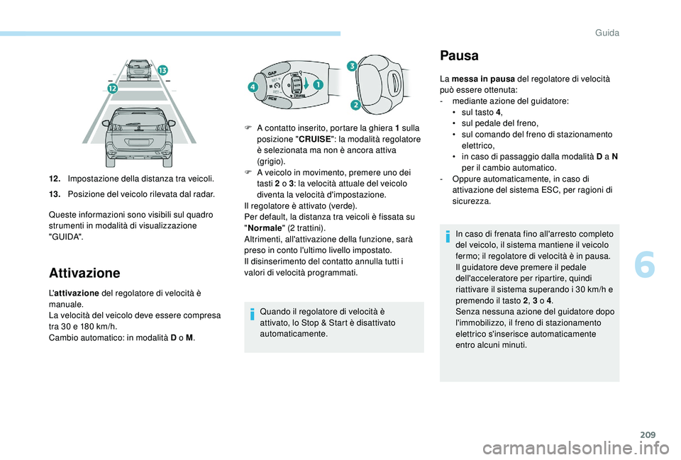 PEUGEOT 5008 2017  Manuale duso (in Italian) 209
Attivazione
L'attivazione  del regolatore di velocità è 
manuale.
La velocità del veicolo deve essere compresa 
tra 30
  e 180   km/h.
Cambio automatico: in modalità D o M .Quando il regol
