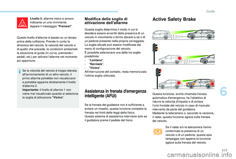 PEUGEOT 5008 2017  Manuale duso (in Italian) 217
Questo livello d'allarme è basato su un tempo 
prima della collisione. Prende in conto la 
dinamica del veicolo, le velocità del veicolo e 
di quello che precede, le condizioni ambientali, 
