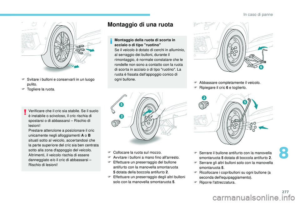 PEUGEOT 5008 2017  Manuale duso (in Italian) 277
Verificare che il cric sia stabile. Se il suolo 
è instabile o scivoloso, il cric rischia di 
spostarsi o di abbassarsi – Rischio di 
lesioni!
Prestare attenzione a posizionare il cric 
unicame