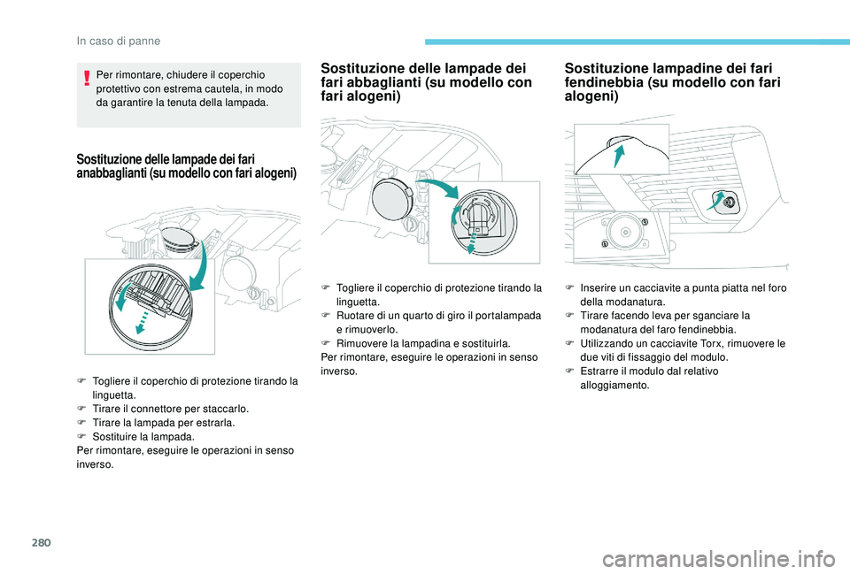 PEUGEOT 5008 2017  Manuale duso (in Italian) 280
Per rimontare, chiudere il coperchio 
protettivo con estrema cautela, in modo 
da garantire la tenuta della lampada.
Sostituzione delle lampade dei fari 
anabbaglianti (su modello con fari alogeni