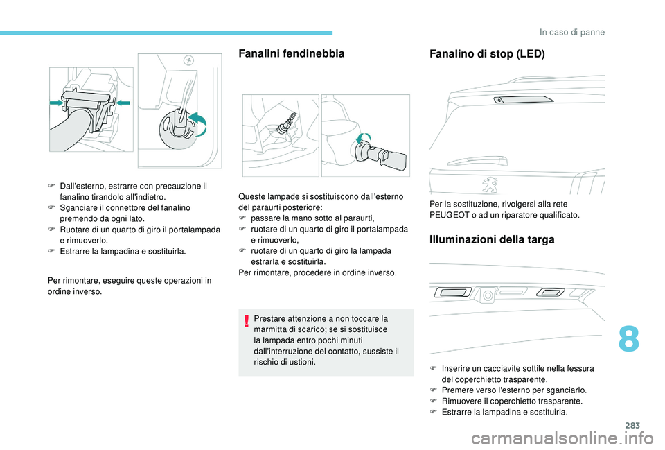 PEUGEOT 5008 2017  Manuale duso (in Italian) 283
Per rimontare, eseguire queste operazioni in 
ordine inverso.
Fanalini fendinebbia
F Dall'esterno, estrarre con precauzione il fanalino tirandolo all'indietro.
F
 
S
 ganciare il connettor