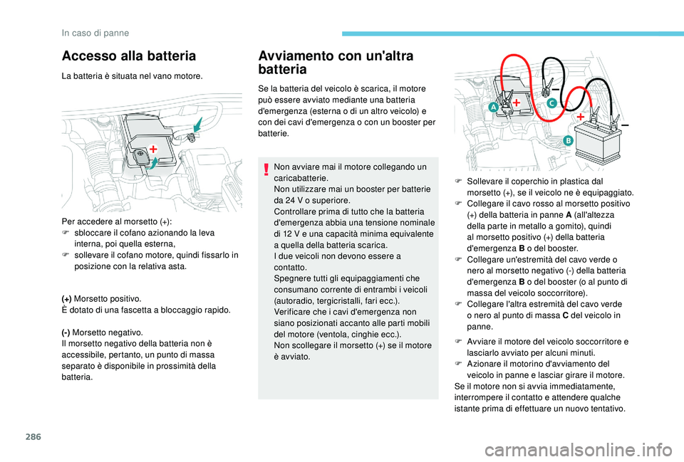 PEUGEOT 5008 2017  Manuale duso (in Italian) 286
Accesso alla batteria
La batteria è situata nel vano motore.
(+)  Morsetto positivo.
È dotato di una fascetta a bloccaggio rapido.
(-)  Morsetto negativo.
Il morsetto negativo della batteria non