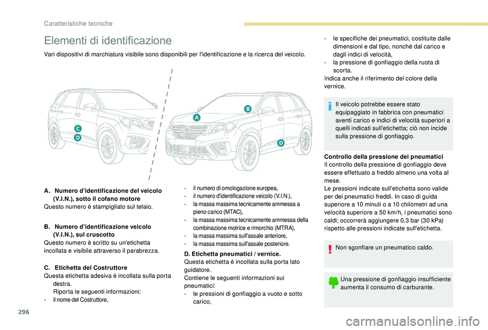 PEUGEOT 5008 2017  Manuale duso (in Italian) 296
Elementi di identificazione
Controllo della pressione dei pneumatici
Il controllo della pressione di gonfiaggio deve 
essere effettuato a freddo almeno una volta al 
mese.
Le pressioni indicate su