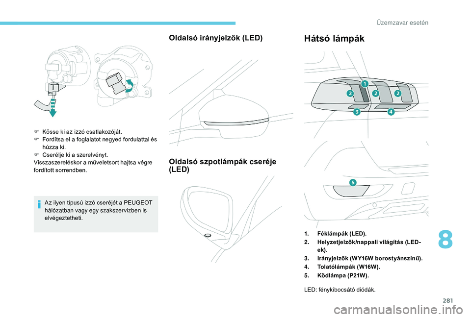 PEUGEOT 5008 2017 Kezelési útmutató (in Hungarian) 281
Az ilyen típusú izzó cseréjét a PEUGEOT
hálózatban vagy egy szakszer vizben is
elvégeztetheti.
Oldalsó irányjelzők (LED)
F Kösse ki az izzó csatlakozóját.
F F ordítsa el a foglal PEUGEOT 5008 2017 Kezelési útmutató (in Hungarian) 281
Az ilyen típusú izzó cseréjét a PEUGEOT
hálózatban vagy egy szakszer vizben is
elvégeztetheti.
Oldalsó irányjelzők (LED)
F Kösse ki az izzó csatlakozóját.
F F ordítsa el a foglal