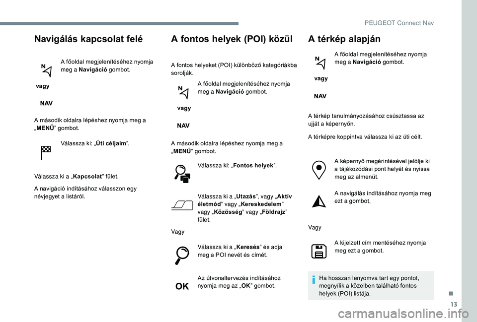 PEUGEOT 5008 2017 Kezelési útmutató (in Hungarian) 13
Navigálás kapcsolat felé
vagyA főoldal megjelenítéséhez nyomja
meg a Navigáció
gombot.
A második oldalra lépéshez nyomja meg a
„ MENÜ ” gombot.
Válassza ki: „ Úti céljaim PEUGEOT 5008 2017 Kezelési útmutató (in Hungarian) 13
Navigálás kapcsolat felé
vagyA főoldal megjelenítéséhez nyomja
meg a Navigáció
gombot.
A második oldalra lépéshez nyomja meg a
„ MENÜ ” gombot.
Válassza ki: „ Úti céljaim