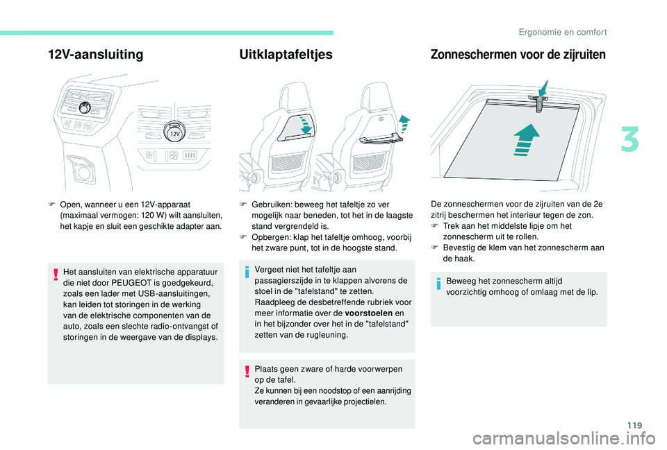 PEUGEOT 5008 2017  Instructieboekje (in Dutch) 119
12V-aansluiting
F Open, wanneer u een 12V-apparaat (maximaal vermogen: 120 W) wilt aansluiten, 
het kapje en sluit een geschikte adapter aan.
Het aansluiten van elektrische apparatuur 
die niet do