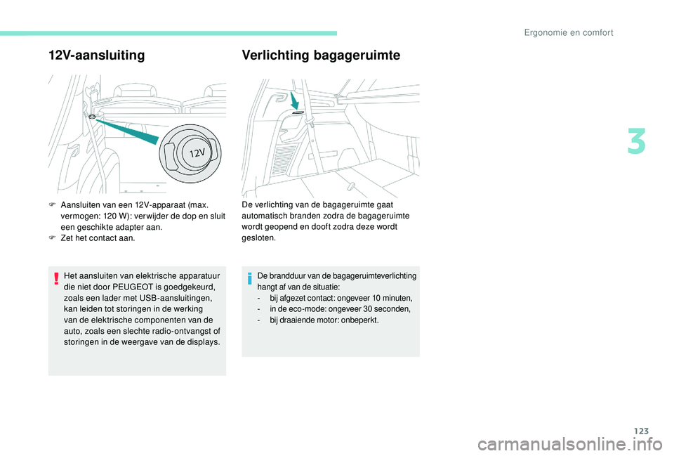PEUGEOT 5008 2017  Instructieboekje (in Dutch) 123
12V-aansluiting
Het aansluiten van elektrische apparatuur 
die niet door PEUGEOT is goedgekeurd, 
zoals een lader met USB-aansluitingen, 
kan leiden tot storingen in de werking 
van de elektrische