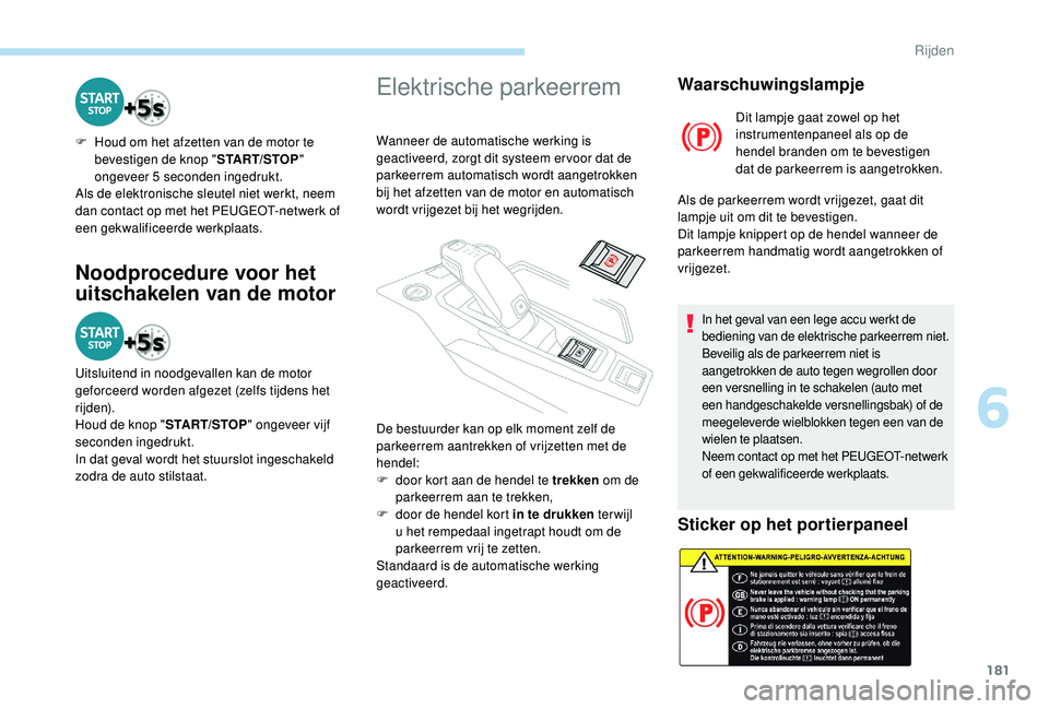 PEUGEOT 5008 2017  Instructieboekje (in Dutch) 181
Noodprocedure voor het 
uitschakelen van de motor
F Houd om het afzetten van de motor te bevestigen de knop " START/STOP" 
ongeveer 5 seconden ingedrukt.
Als de elektronische sleutel niet 