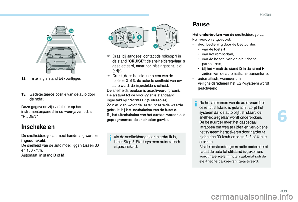 PEUGEOT 5008 2017  Instructieboekje (in Dutch) 209
Inschakelen
De snelheidsregelaar moet handmatig worden 
ingeschakeld.
De snelheid van de auto moet liggen tussen 30 
en 180 km/h.
Automaat: in stand D of M . Als de snelheidsregelaar in gebruik is