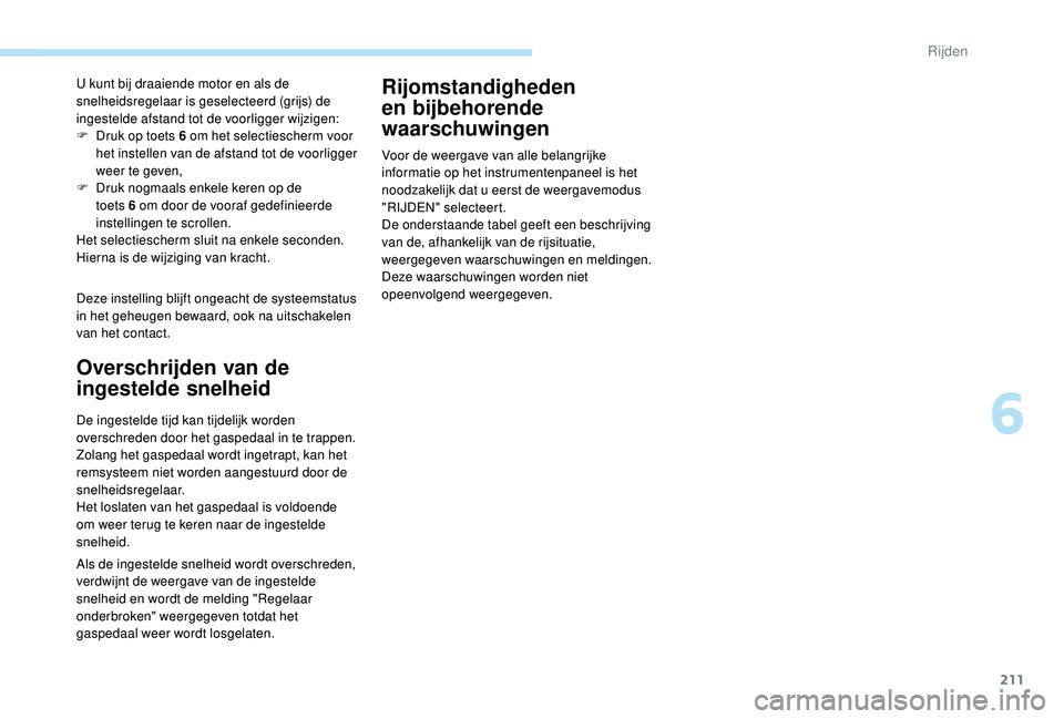 PEUGEOT 5008 2017  Instructieboekje (in Dutch) 211
Deze instelling blijft ongeacht de systeemstatus 
in het geheugen bewaard, ook na uitschakelen 
van het contact. U kunt bij draaiende motor en als de 
snelheidsregelaar is geselecteerd (grijs) de 