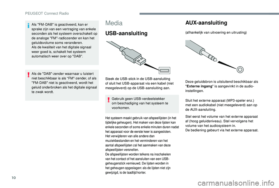 PEUGEOT 5008 2017  Instructieboekje (in Dutch) 10
Media
USB-aansluiting
Steek de USB-stick in de USB-aansluiting 
of sluit het USB-apparaat via een kabel (niet 
meegeleverd) op de USB-aansluiting aan.
Gebruik geen USB-verdeelstekker 
om beschadigi