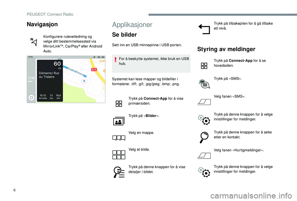 PEUGEOT 5008 2017  Instruksjoner for bruk (in Norwegian) 6
Applikasjoner
Se bilder
Sett inn en USB minnepinne i USB porten.For å beskytte systemet, ikke bruk en USB 
hub.
Systemet kan lese mapper og bildefiler i 
formatene: .tiff; .gif; .jpg/jpeg; .bmp; .p