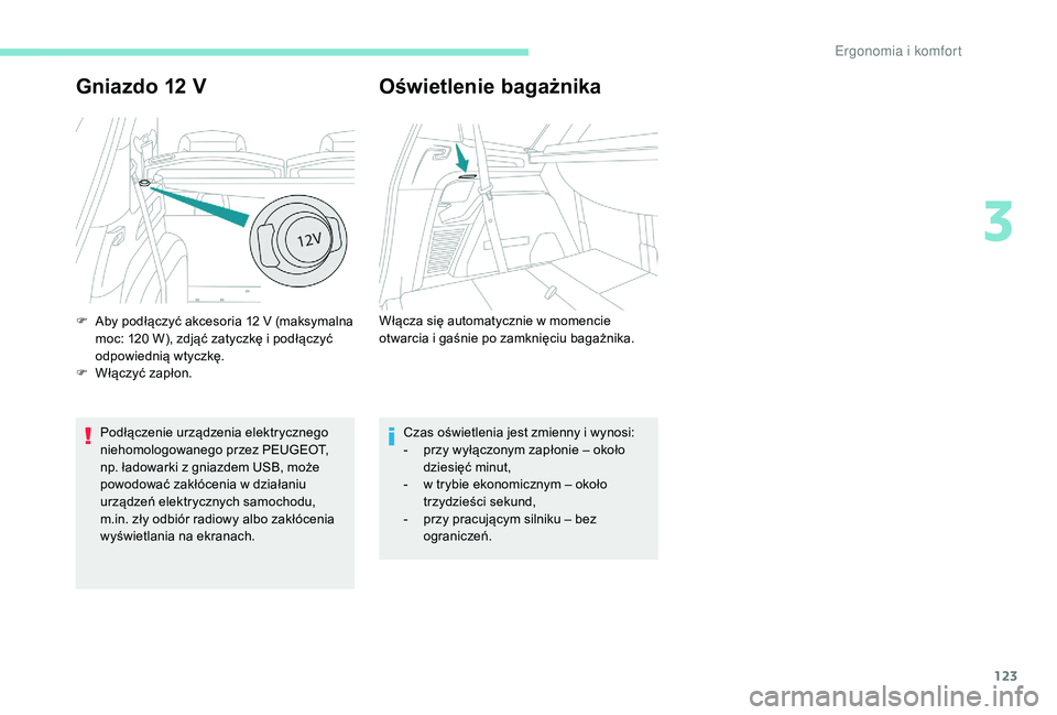 PEUGEOT 5008 2017  Instrukcja obsługi (in Polish) 123
Gniazdo 12 V
Podłączenie urządzenia elektrycznego 
niehomologowanego przez PEUGEOT, 
np. ładowarki z gniazdem USB, może 
powodować zakłócenia w działaniu 
urządzeń elektrycznych samocho