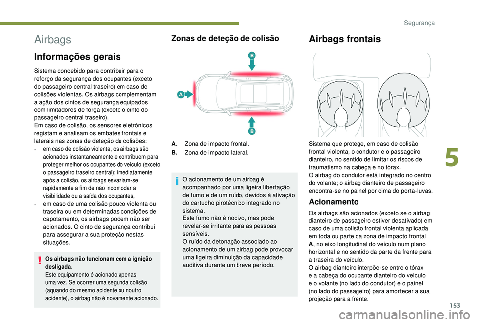 PEUGEOT 5008 2017  Manual de utilização (in Portuguese) 153
Airbags
Informações gerais
Sistema concebido para contribuir para o 
reforço da segurança dos ocupantes (exceto 
do passageiro central traseiro) em caso de 
colisões violentas. Os airbags com