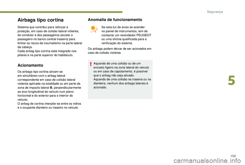PEUGEOT 5008 2017  Manual de utilização (in Portuguese) 155
Airbags tipo cortina
Sistema que contribui para reforçar a 
proteção, em caso de colisão lateral violenta, 
do condutor e dos passageiros (exceto o 
passageiro no banco central traseiro) para 