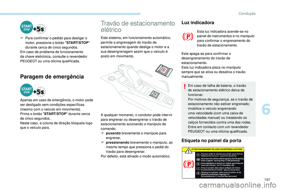 PEUGEOT 5008 2017  Manual de utilização (in Portuguese) 181
Paragem de emergência
F Para confirmar o pedido para desligar o motor, pressione o botão " START/STOP" 
durante cerca de cinco segundos.
Em caso de problema de funcionamento 
da chave el