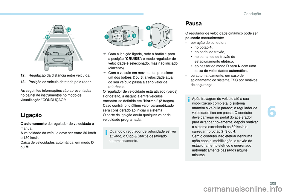 PEUGEOT 5008 2017  Manual de utilização (in Portuguese) 209
Ligação
O acionamento do regulador de velocidade é 
manual.
A velocidade do veículo deve ser entre 30 km/h 
e 180 km/h.
Caixa de velocidades automática: em modo D 
ou M . Quando o regulador d