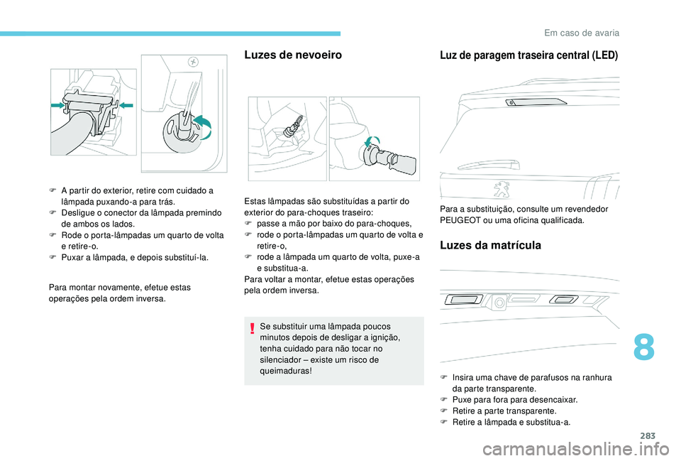 PEUGEOT 5008 2017  Manual de utilização (in Portuguese) 283
Para montar novamente, efetue estas 
operações pela ordem inversa.
Luzes de nevoeiro
F A partir do exterior, retire com cuidado a lâmpada puxando-a para trás.
F
 
D
 esligue o conector da lâm